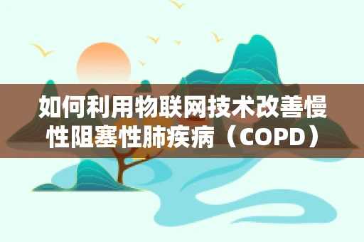 如何利用物联网技术改善慢性阻塞性肺疾病（COPD）患者的居家管理？