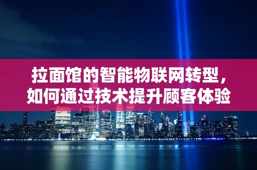 拉面馆的智能物联网转型，如何通过技术提升顾客体验与运营效率？