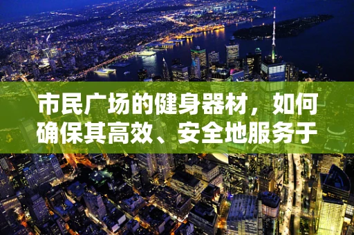 市民广场的健身器材，如何确保其高效、安全地服务于每一位市民？