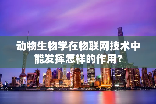 动物生物学在物联网技术中能发挥怎样的作用？