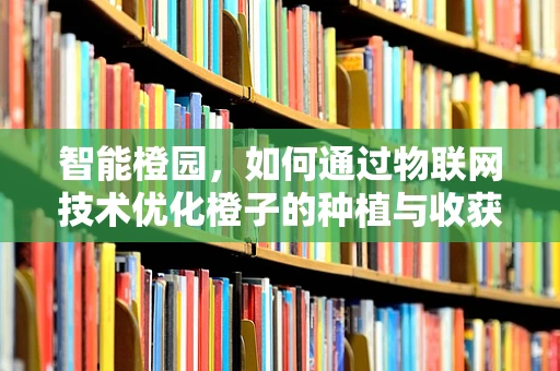智能橙园，如何通过物联网技术优化橙子的种植与收获？