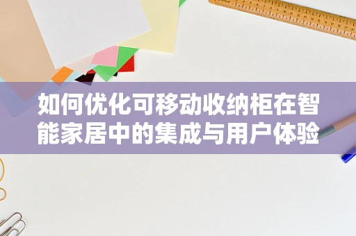 如何优化可移动收纳柜在智能家居中的集成与用户体验？