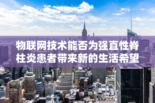 物联网技术能否为强直性脊柱炎患者带来新的生活希望？
