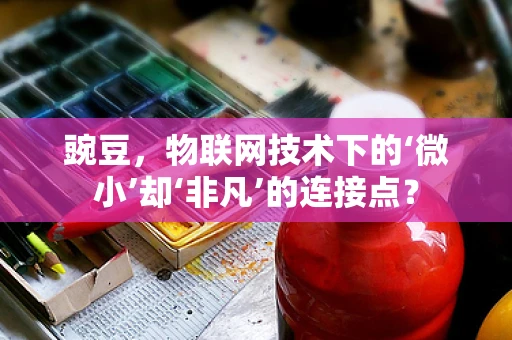 豌豆，物联网技术下的‘微小’却‘非凡’的连接点？