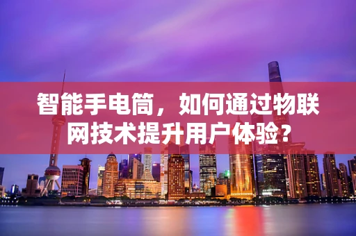 智能手电筒，如何通过物联网技术提升用户体验？