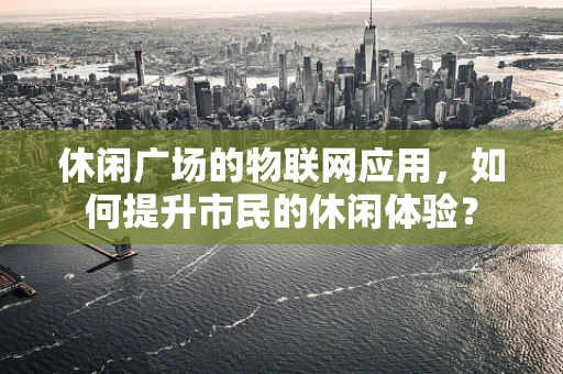 休闲广场的物联网应用，如何提升市民的休闲体验？