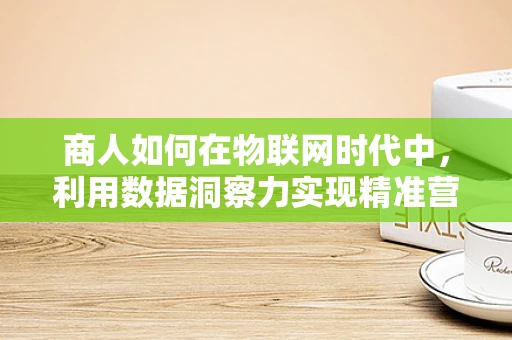 商人如何在物联网时代中，利用数据洞察力实现精准营销？