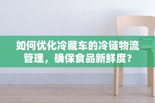 如何优化冷藏车的冷链物流管理，确保食品新鲜度？