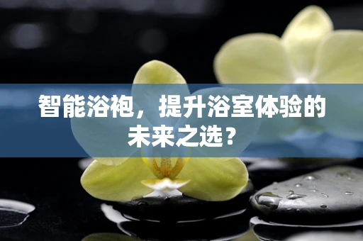 智能浴袍，提升浴室体验的未来之选？