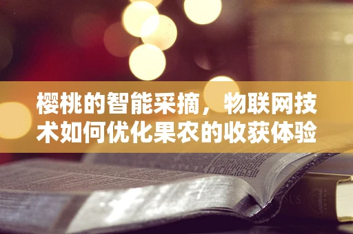 樱桃的智能采摘，物联网技术如何优化果农的收获体验？