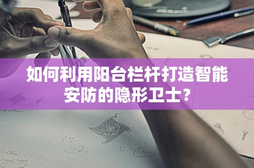 如何利用阳台栏杆打造智能安防的隐形卫士？