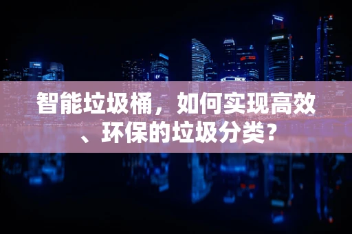 智能垃圾桶，如何实现高效、环保的垃圾分类？