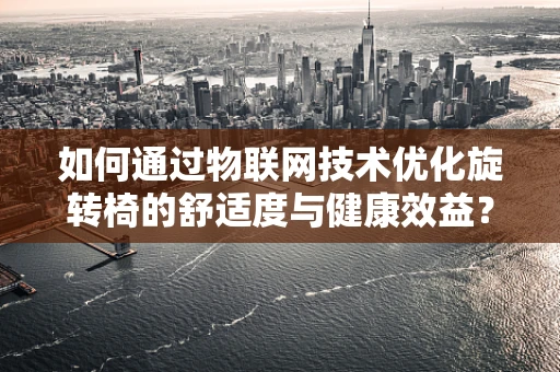 如何通过物联网技术优化旋转椅的舒适度与健康效益？