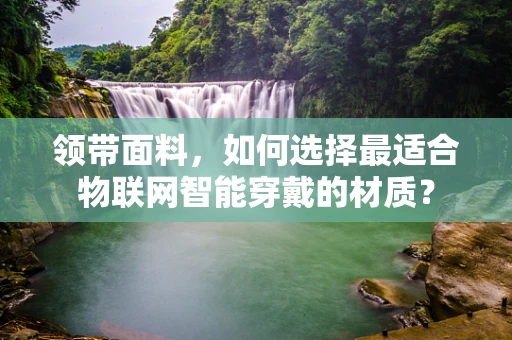领带面料，如何选择最适合物联网智能穿戴的材质？