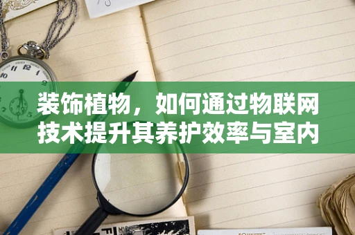 装饰植物，如何通过物联网技术提升其养护效率与室内环境质量？