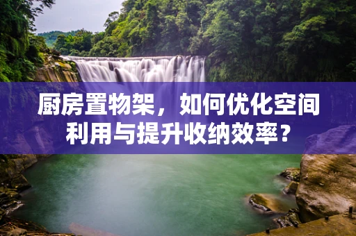 厨房置物架，如何优化空间利用与提升收纳效率？