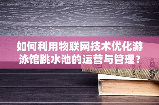 如何利用物联网技术优化游泳馆跳水池的运营与管理？