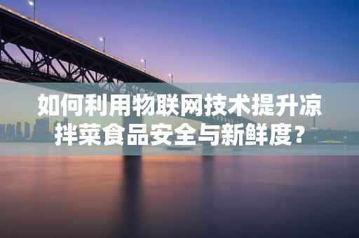 如何利用物联网技术提升凉拌菜食品安全与新鲜度？