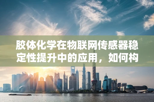 胶体化学在物联网传感器稳定性提升中的应用，如何构建更坚固的‘感知基石’？