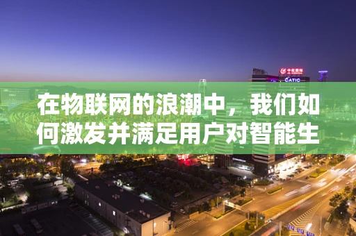 在物联网的浪潮中，我们如何激发并满足用户对智能生活的渴望？