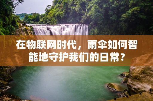 在物联网时代，雨伞如何智能地守护我们的日常？