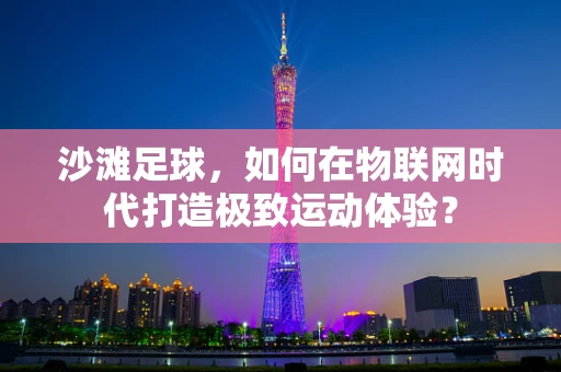 沙滩足球，如何在物联网时代打造极致运动体验？