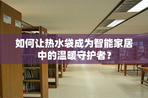 如何让热水袋成为智能家居中的温暖守护者？