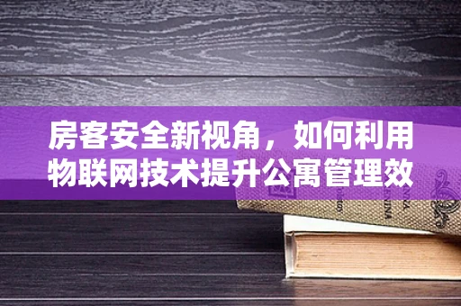 房客安全新视角，如何利用物联网技术提升公寓管理效率？