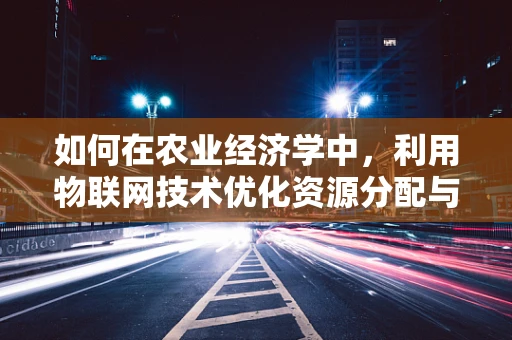 如何在农业经济学中，利用物联网技术优化资源分配与提高生产效率？