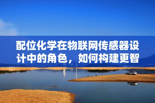 配位化学在物联网传感器设计中的角色，如何构建更智能的连接？