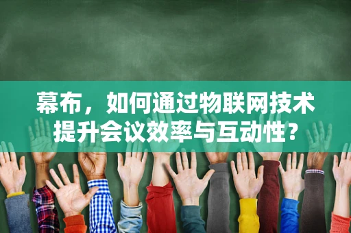 幕布，如何通过物联网技术提升会议效率与互动性？