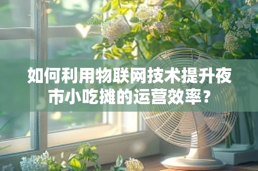 如何利用物联网技术提升夜市小吃摊的运营效率？