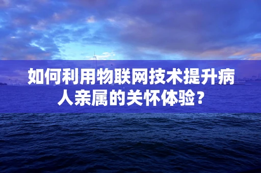 如何利用物联网技术提升病人亲属的关怀体验？