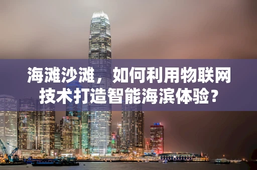 海滩沙滩，如何利用物联网技术打造智能海滨体验？