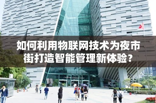 如何利用物联网技术为夜市街打造智能管理新体验？