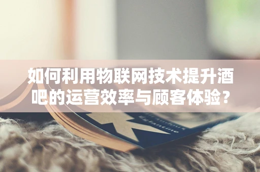 如何利用物联网技术提升酒吧的运营效率与顾客体验？