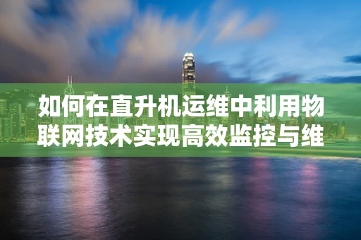 如何在直升机运维中利用物联网技术实现高效监控与维护？