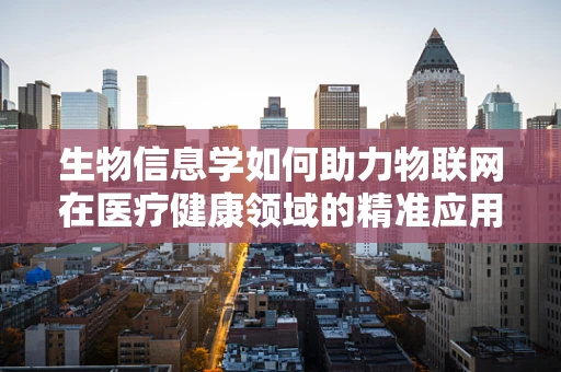 生物信息学如何助力物联网在医疗健康领域的精准应用？
