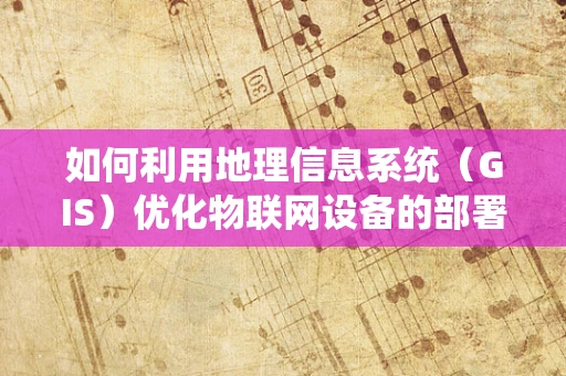 如何利用地理信息系统（GIS）优化物联网设备的部署与运维？