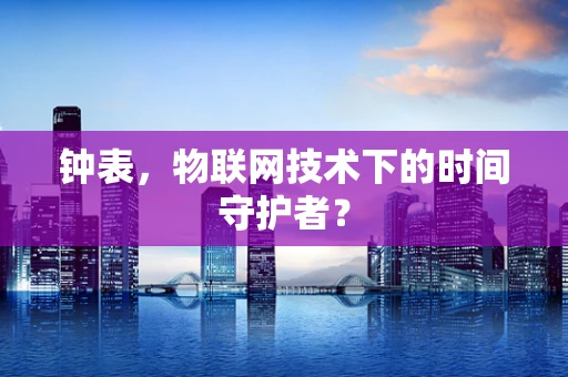 钟表，物联网技术下的时间守护者？