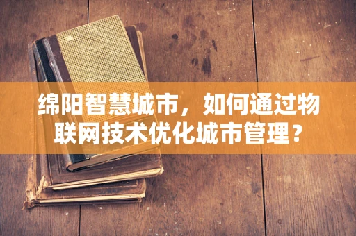 绵阳智慧城市，如何通过物联网技术优化城市管理？