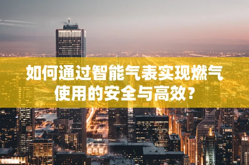 如何通过智能气表实现燃气使用的安全与高效？