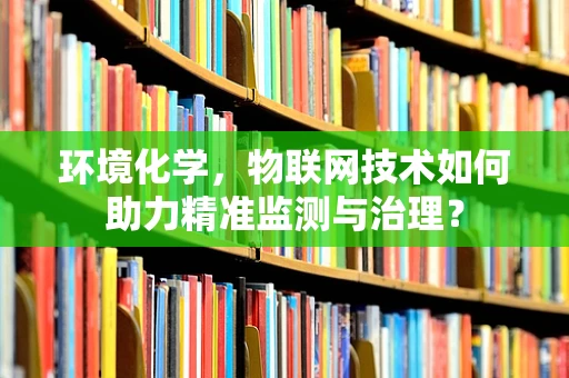 环境化学，物联网技术如何助力精准监测与治理？