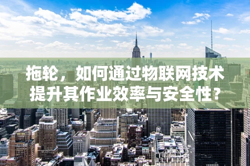 拖轮，如何通过物联网技术提升其作业效率与安全性？