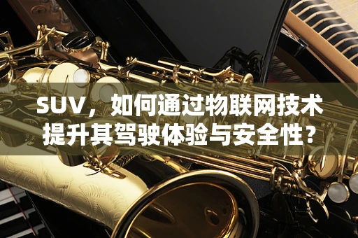 SUV，如何通过物联网技术提升其驾驶体验与安全性？
