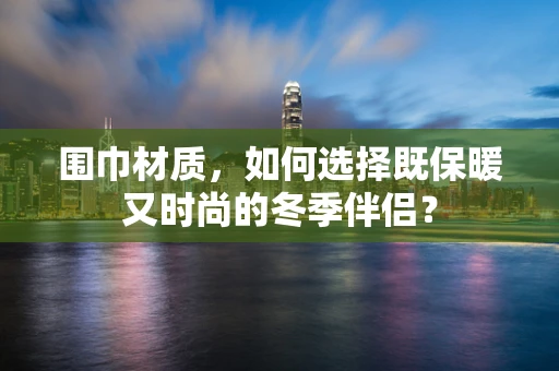 围巾材质，如何选择既保暖又时尚的冬季伴侣？