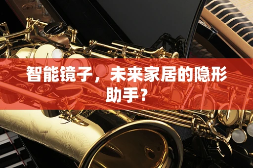 智能镜子，未来家居的隐形助手？