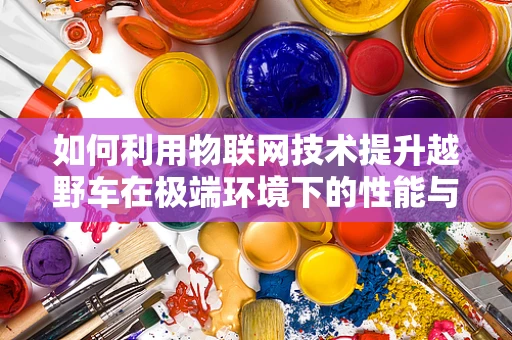 如何利用物联网技术提升越野车在极端环境下的性能与安全性？