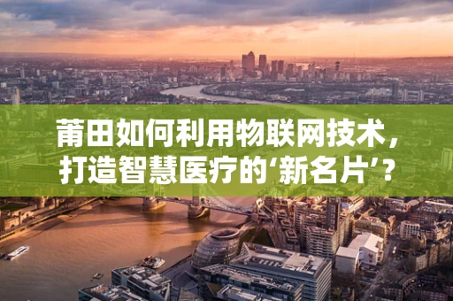 莆田如何利用物联网技术，打造智慧医疗的‘新名片’？