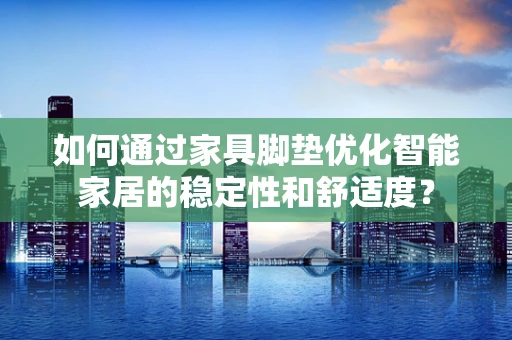 如何通过家具脚垫优化智能家居的稳定性和舒适度？